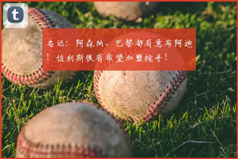 名记:阿森纳、巴黎都有意布阿迪!佐利斯很有希望加盟枪手!