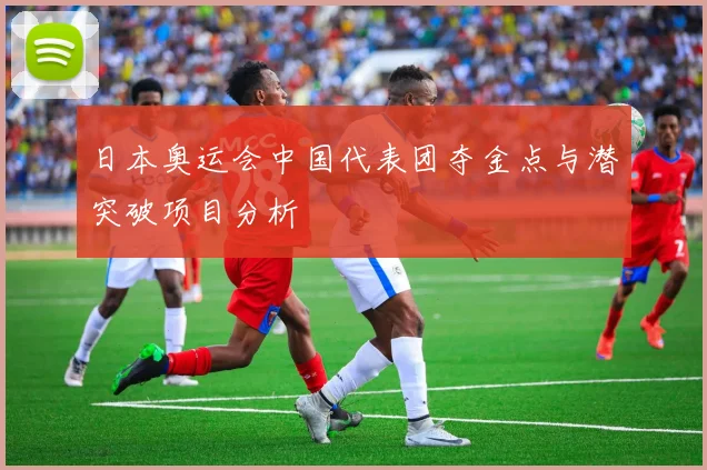 日本奥运会中国代表团夺金点与潜突破项目分析