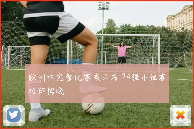 欧洲杯完整比赛表公布 24强小组赛对阵揭晓