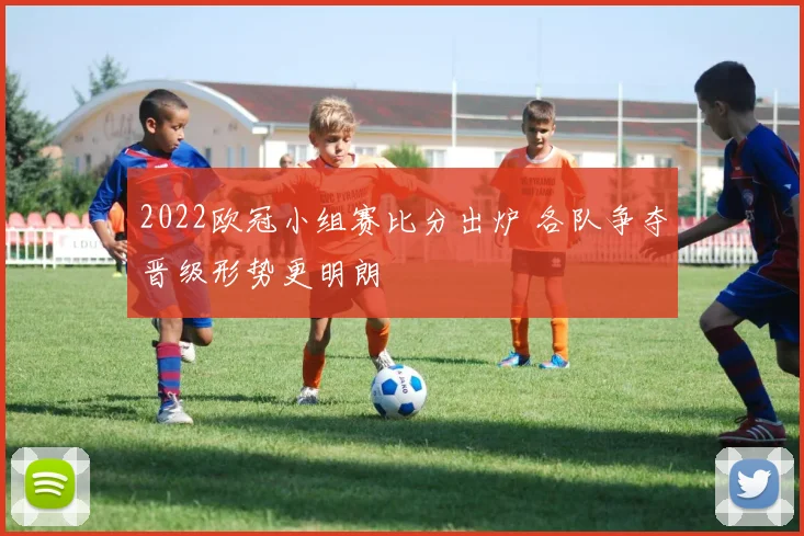 2022欧冠小组赛比分出炉 各队争夺晋级形势更明朗