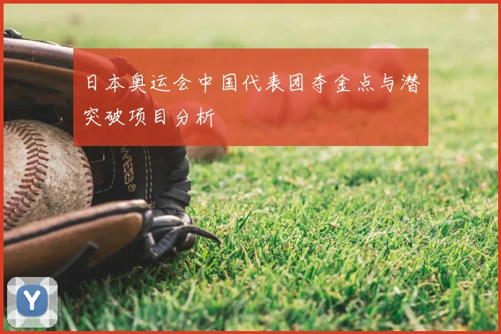 日本奥运会中国代表团夺金点与潜突破项目分析