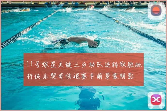 11号球星关键三分助队逆转取胜独行侠东契奇伤退赛季前景蒙阴影
