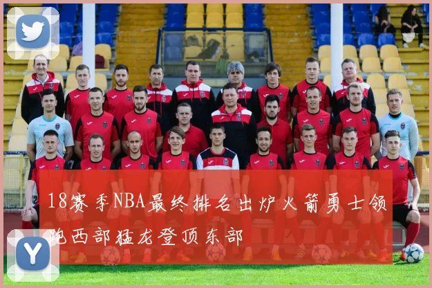 18赛季NBA最终排名出炉火箭勇士领跑西部猛龙登顶东部