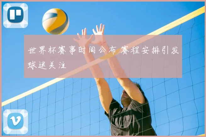 世界杯赛事时间公布 赛程安排引发球迷关注