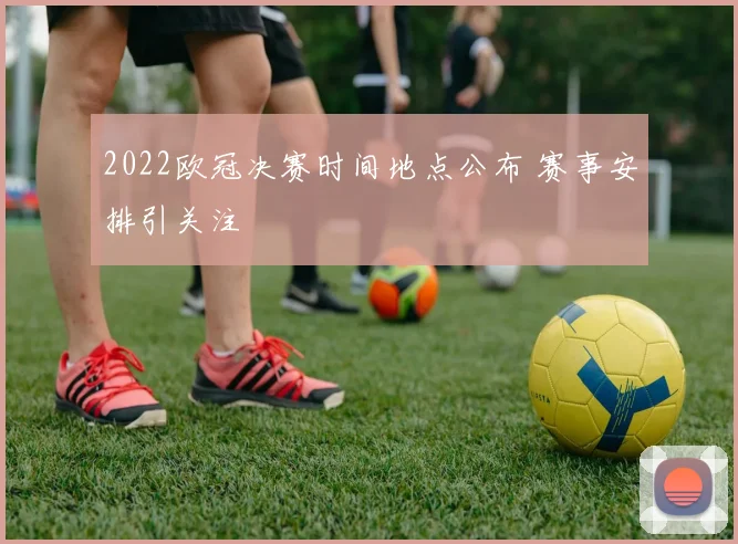 2022欧冠决赛时间地点公布 赛事安排引关注