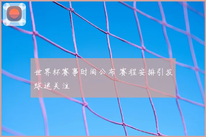 世界杯赛事时间公布 赛程安排引发球迷关注