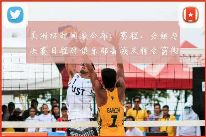 美洲杯时间表公布：赛程、分组与决赛日程对俱乐部备战及转会窗衔接影响