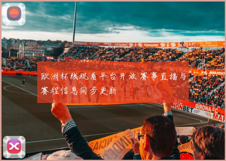 欧洲杯线观看平台开放 赛事直播与赛程信息同步更新