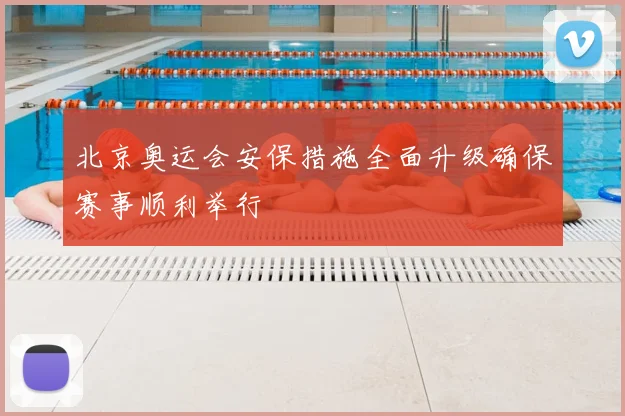 北京奥运会安保措施全面升级确保赛事顺利举行