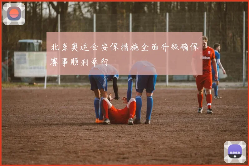 北京奥运会安保措施全面升级确保赛事顺利举行