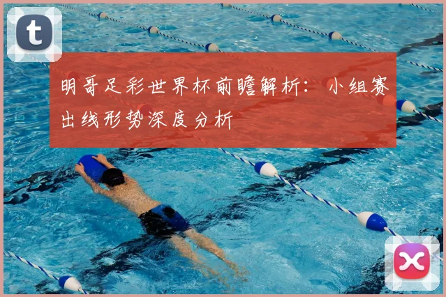 明哥足彩世界杯前瞻解析:小组赛出线形势深度分析