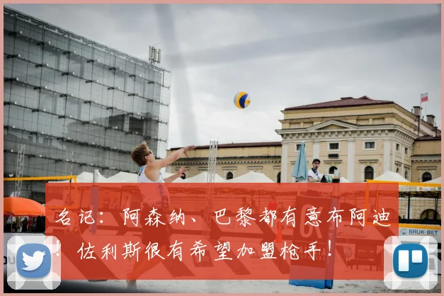名记:阿森纳、巴黎都有意布阿迪!佐利斯很有希望加盟枪手!