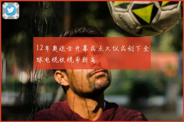 12年奥运会开幕式点火仪式创下全球电视收视率新高