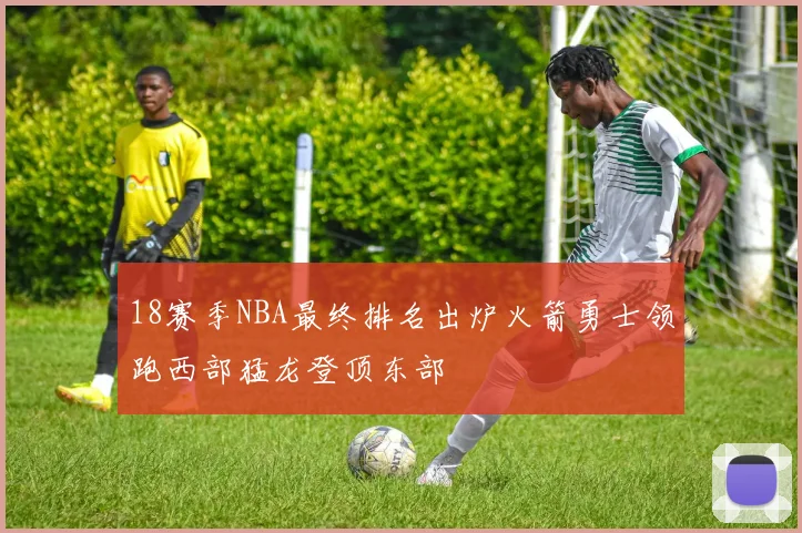 18赛季NBA最终排名出炉火箭勇士领跑西部猛龙登顶东部