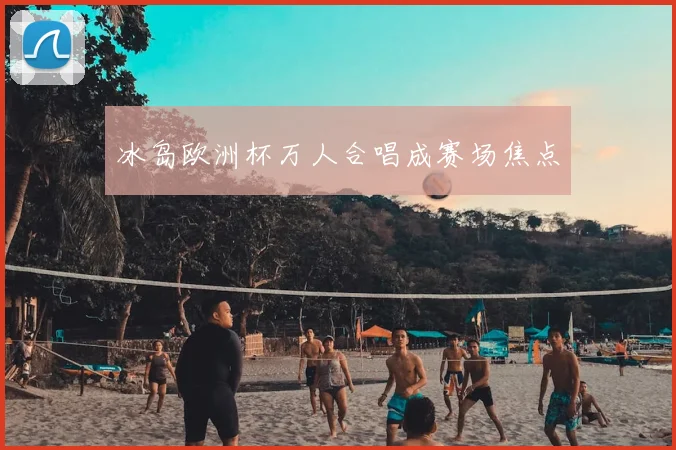 冰岛欧洲杯万人合唱成赛场焦点