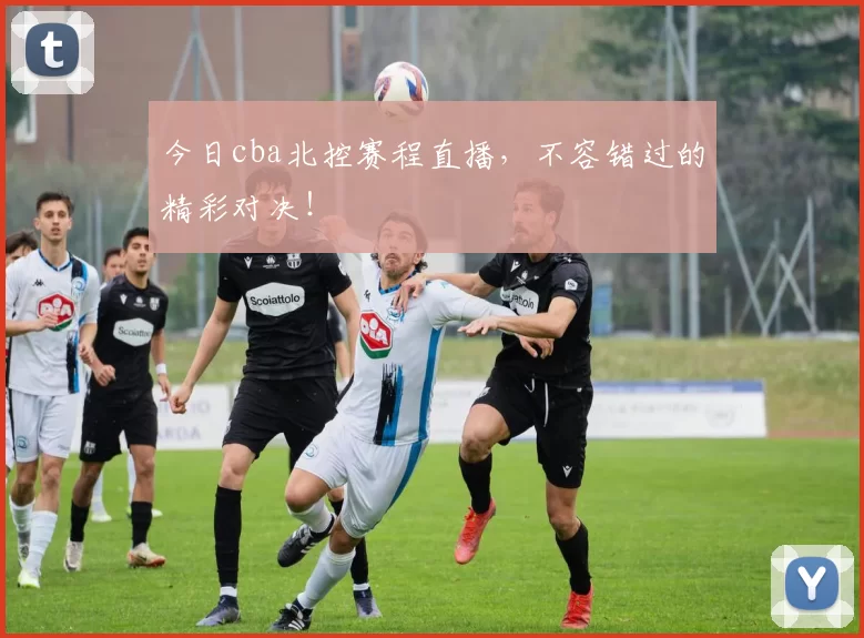 今日cba北控赛程直播，不容错过的精彩对决！