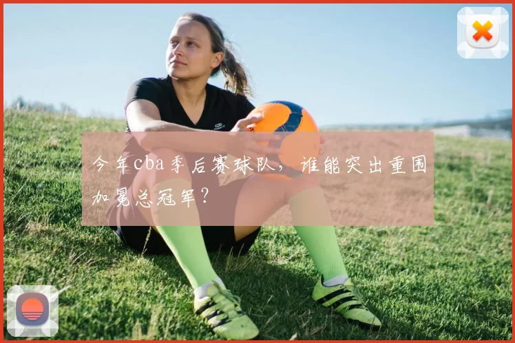 今年cba季后赛球队，谁能突出重围加冕总冠军？