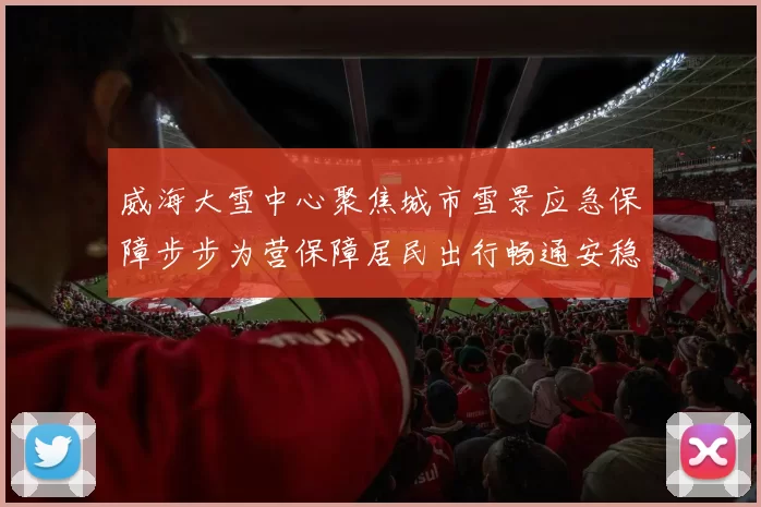 威海大雪中心聚焦城市雪景应急保障步步为营保障居民出行畅通安稳