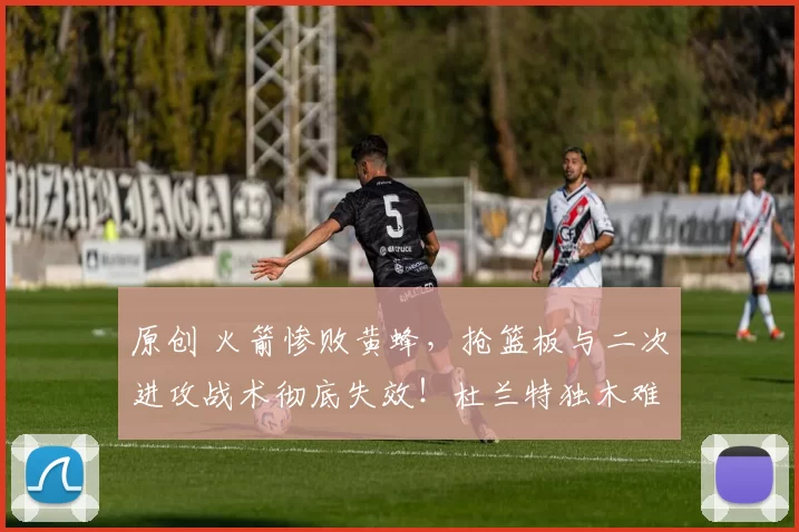 原创 火箭惨败黄蜂，抢篮板与二次进攻战术彻底失效！杜兰特独木难支球队未来