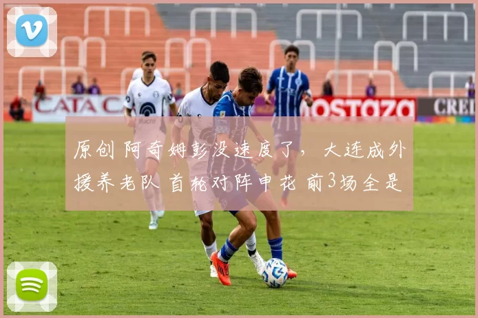 原创 阿奇姆彭没速度了，大连成外援养老队 首轮对阵申花 前3场全是硬仗