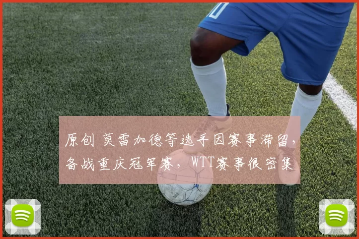 原创 莫雷加德等选手因赛事滞留，备战重庆冠军赛，WTT赛事很密集