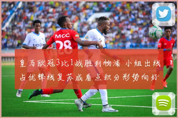 皇马欧冠3比1战胜利物浦 小组出线占优锋线复苏成看点积分形势向好
