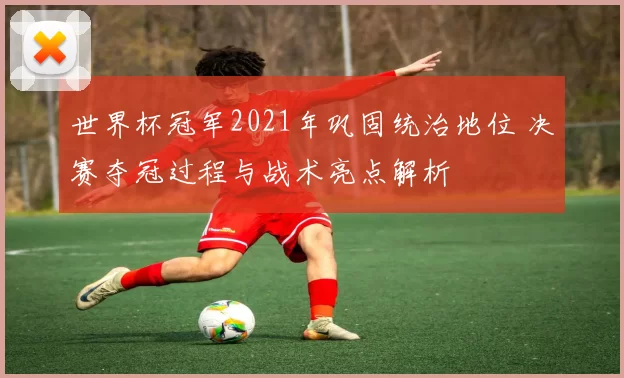 世界杯冠军2021年巩固统治地位 决赛夺冠过程与战术亮点解析
