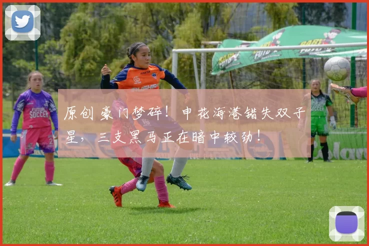 原创 豪门梦碎！申花海港错失双子星，三支黑马正在暗中较劲！