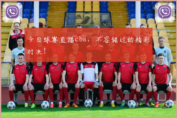 今日球赛直播cba，不容错过的精彩对决！