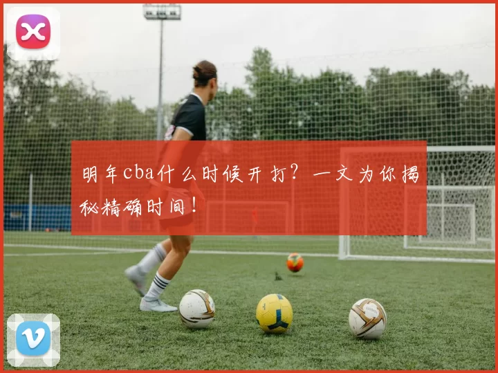 明年cba什么时候开打？一文为你揭秘精确时间！