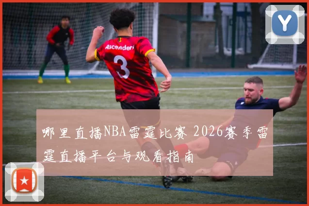 哪里直播NBA雷霆比赛 2026赛季雷霆直播平台与观看指南