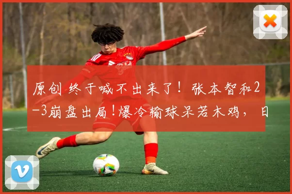 原创 终于喊不出来了！张本智和2-3崩盘出局!爆冷输球呆若木鸡，日本男单团灭