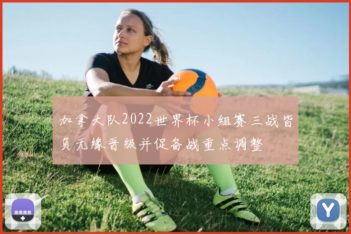 加拿大队2022世界杯小组赛三战皆负无缘晋级并促备战重点调整