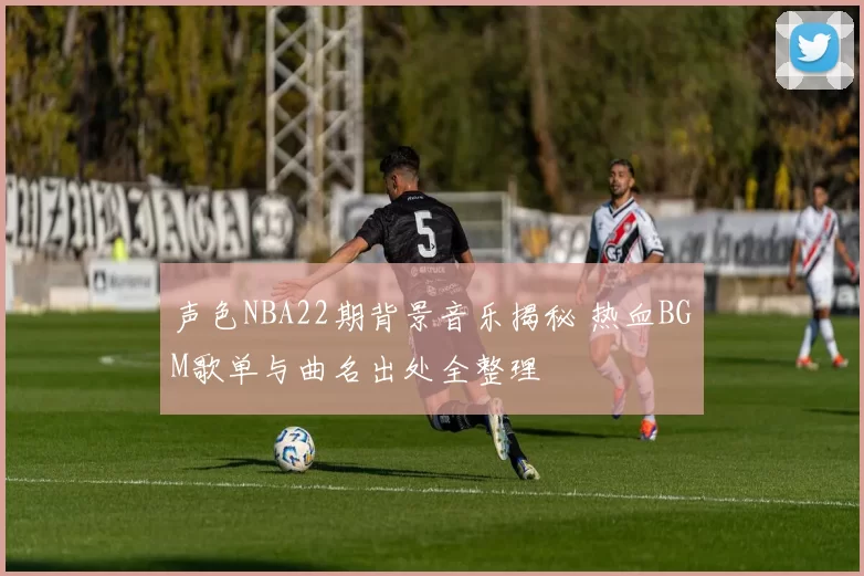 声色NBA22期背景音乐揭秘 热血BGM歌单与曲名出处全整理