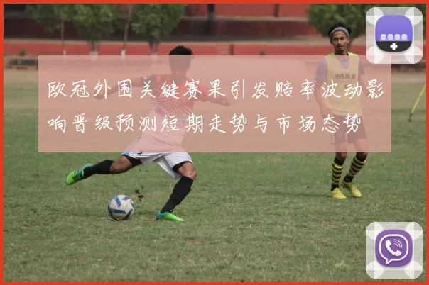 欧冠外围关键赛果引发赔率波动影响晋级预测短期走势与市场态势