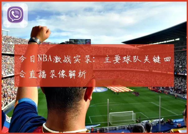 今日NBA激战实录：主要球队关键回合直播录像解析