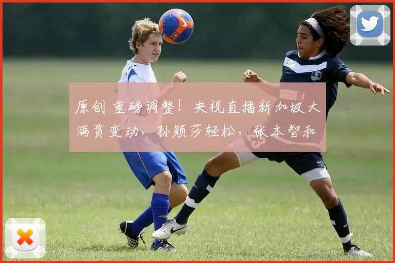 原创 重磅调整！央视直播新加坡大满贯变动，孙颖莎轻松，张本智和再战国乒