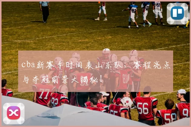 cba新赛季时间表山东队，赛程亮点与夺冠前景大揭秘！