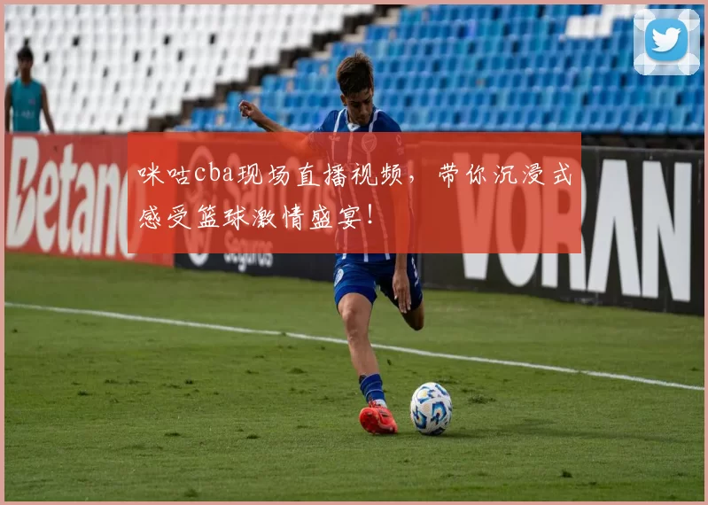 咪咕cba现场直播视频，带你沉浸式感受篮球激情盛宴！