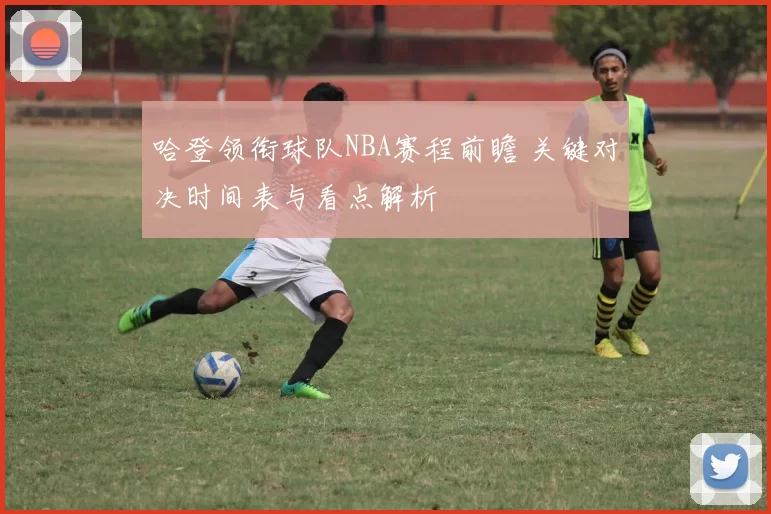哈登领衔球队NBA赛程前瞻 关键对决时间表与看点解析