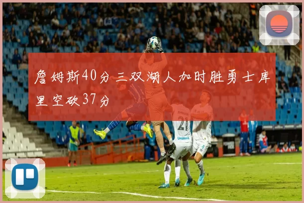 詹姆斯40分三双湖人加时胜勇士库里空砍37分