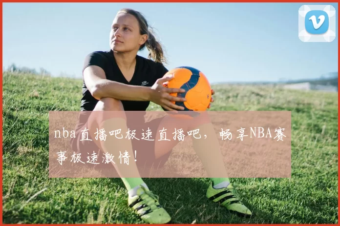 nba直播吧极速直播吧，畅享NBA赛事极速激情！