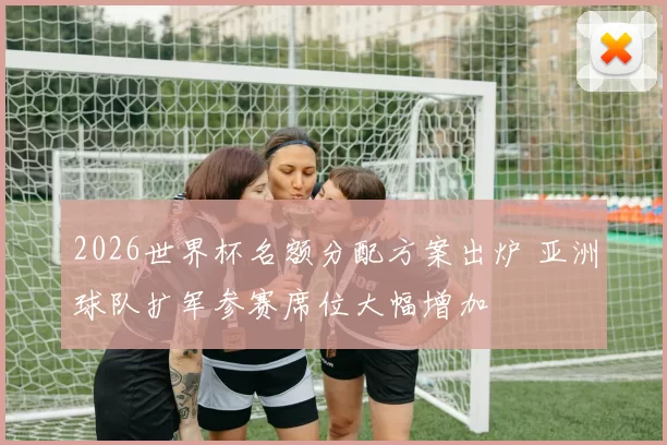 2026世界杯名额分配方案出炉 亚洲球队扩军参赛席位大幅增加