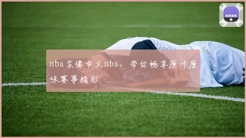 nba录像中文nba，带你畅享原汁原味赛事精彩
