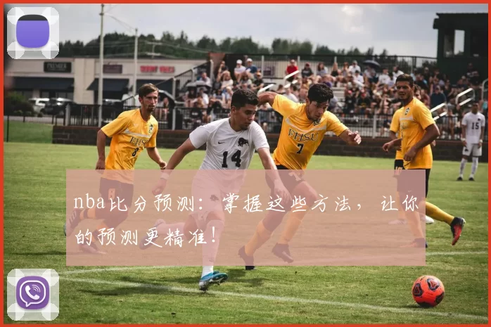 nba比分预测：掌握这些方法，让你的预测更精准！